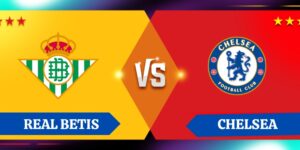 Nhận định kết quả bóng đá giữa Betis vs Chelsea