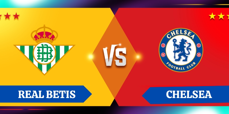 Nhận định kết quả bóng đá giữa Betis vs Chelsea