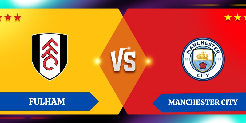Nhận định kết quả giữa Fulham vs Manchester City